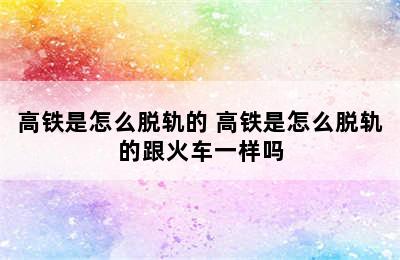 高铁是怎么脱轨的 高铁是怎么脱轨的跟火车一样吗